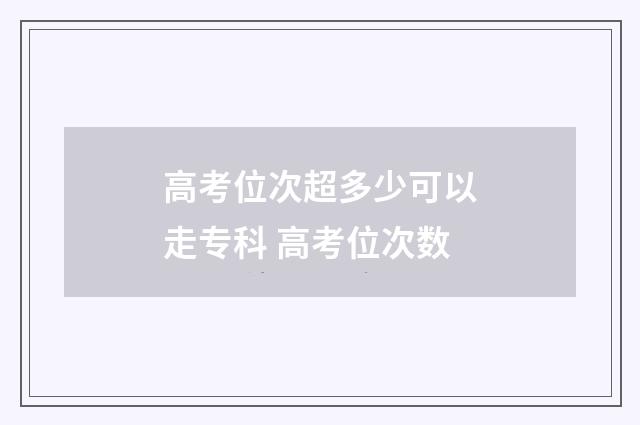 高考位次超多少可以走专科 高考位次数
