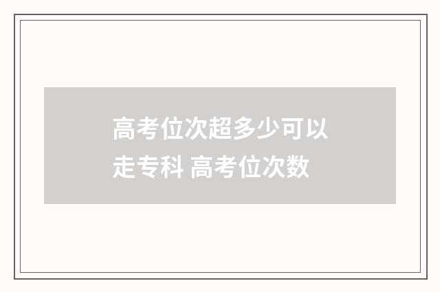 高考位次超多少可以走专科 高考位次数