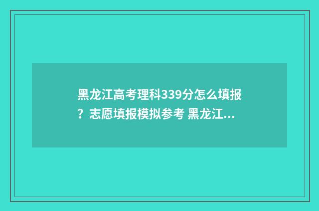 黑龙江高考理科339分怎么填报？志愿填报模拟参考 黑龙江高考理科人数