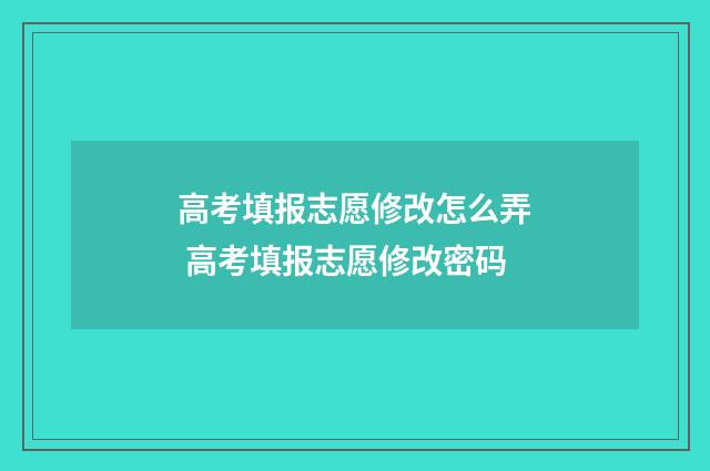 高考填报志愿修改怎么弄 高考填报志愿修改密码