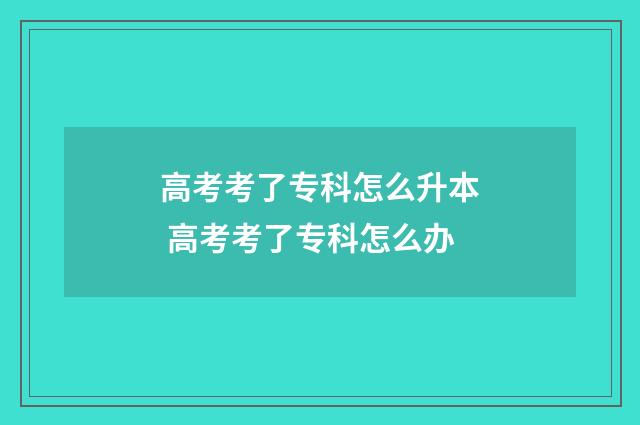 高考考了专科怎么升本 高考考了专科怎么办