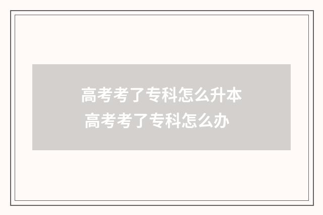 高考考了专科怎么升本 高考考了专科怎么办