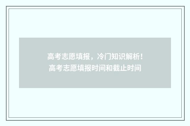 高考志愿填报，冷门知识解析！ 高考志愿填报时间和截止时间