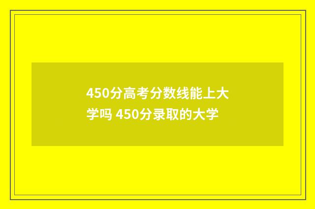 450分高考分数线能上大学吗 450分录取的大学