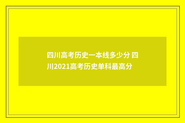 四川高考历史一本线多少分 四川2021高考历史单科最高分
