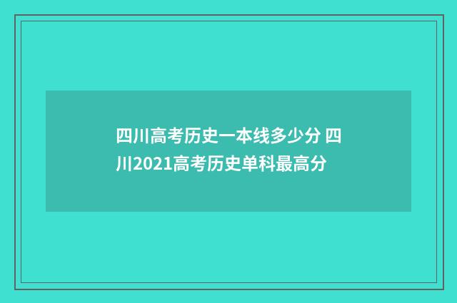 四川高考历史一本线多少分 四川2021高考历史单科最高分