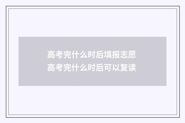 高考完什么时后填报志愿 高考完什么时后可以复读