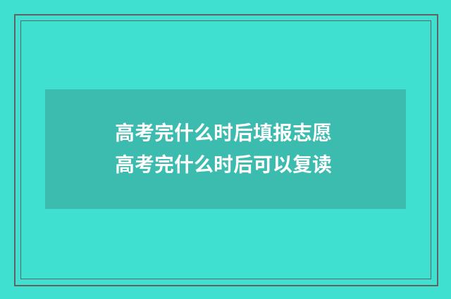 高考完什么时后填报志愿 高考完什么时后可以复读