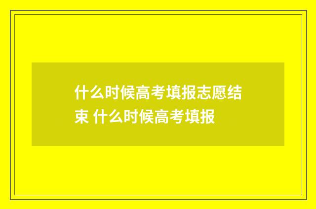 什么时候高考填报志愿结束 什么时候高考填报