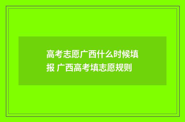 高考志愿广西什么时候填报 广西高考填志愿规则