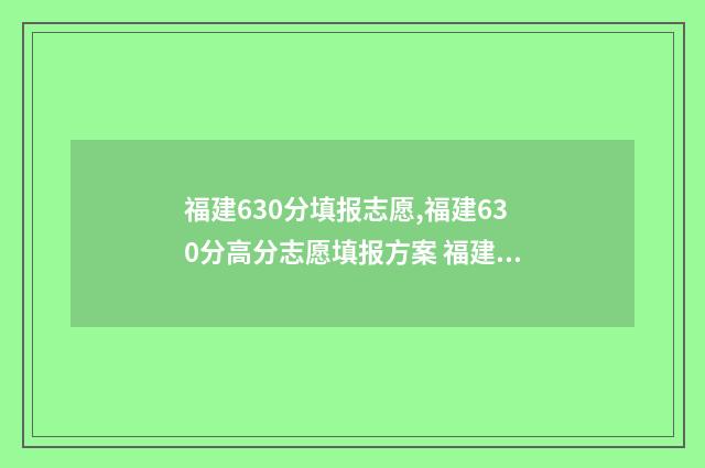 福建630分填报志愿,福建630分高分志愿填报方案 福建高考630分