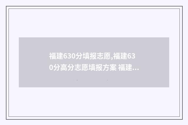 福建630分填报志愿,福建630分高分志愿填报方案 福建高考630分