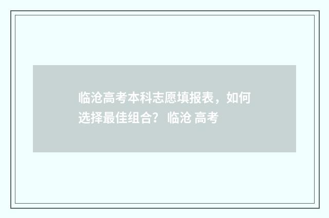 临沧高考本科志愿填报表，如何选择最佳组合？ 临沧 高考