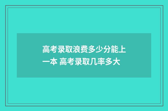 高考录取浪费多少分能上一本 高考录取几率多大