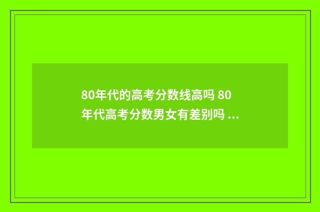 80年代的高考分数线高吗 80年代高考分数男女有差别吗 ?