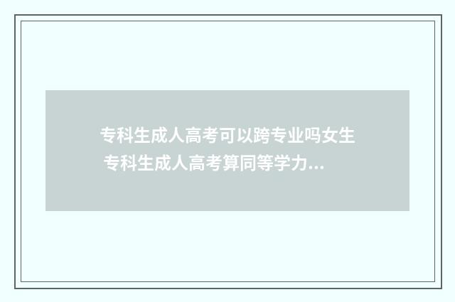 专科生成人高考可以跨专业吗女生 专科生成人高考算同等学力吗