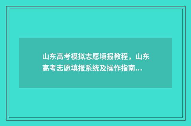 山东高考模拟志愿填报教程，山东高考志愿填报系统及操作指南 山东高考模拟志愿填报网站