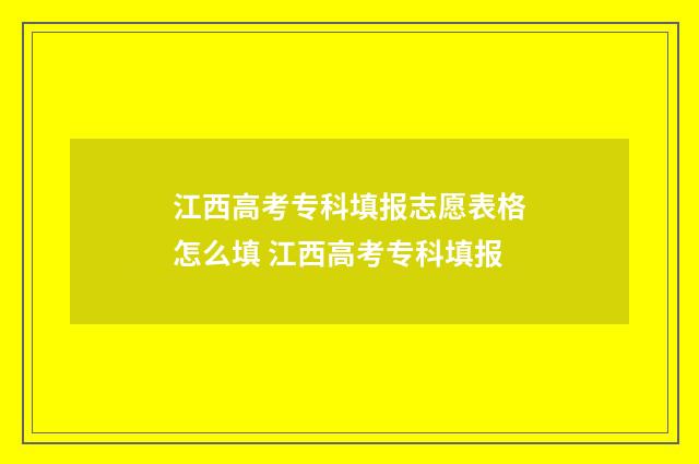 江西高考专科填报志愿表格怎么填 江西高考专科填报
