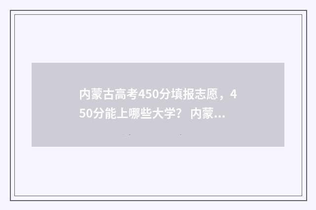 内蒙古高考450分填报志愿，450分能上哪些大学？ 内蒙古高考450分能上哪些学校