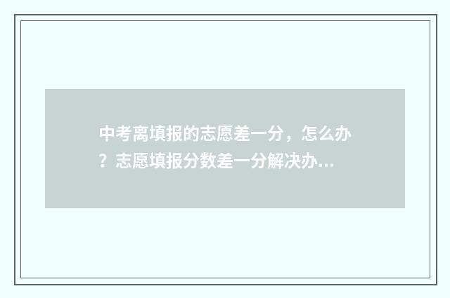 中考离填报的志愿差一分，怎么办？志愿填报分数差一分解决办法 中考完志愿怎么填