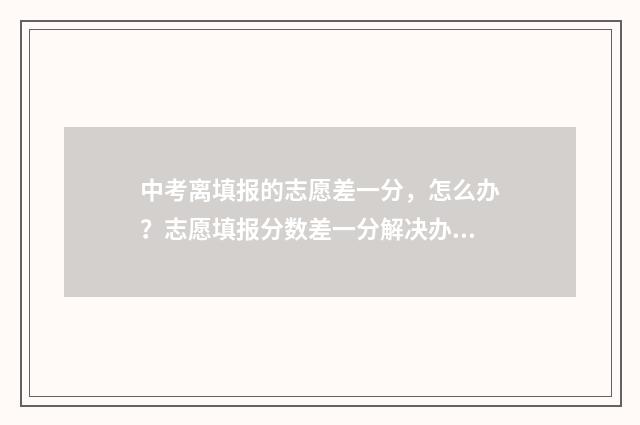 中考离填报的志愿差一分，怎么办？志愿填报分数差一分解决办法 中考完志愿怎么填