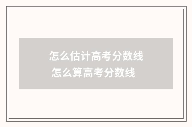 怎么估计高考分数线 怎么算高考分数线