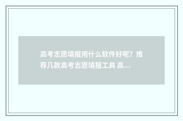 高考志愿填报用什么软件好呢？推荐几款高考志愿填报工具 高考志愿填报用哪个软件好