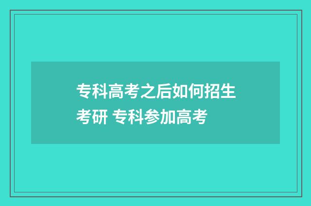 专科高考之后如何招生考研 专科参加高考
