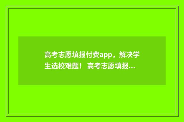 高考志愿填报付费app，解决学生选校难题！ 高考志愿填报付费专栏做哪方面