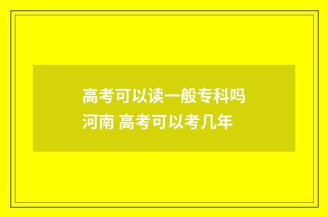 高考可以读一般专科吗河南 高考可以考几年