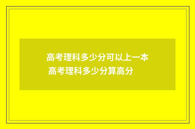 高考理科多少分可以上一本 高考理科多少分算高分