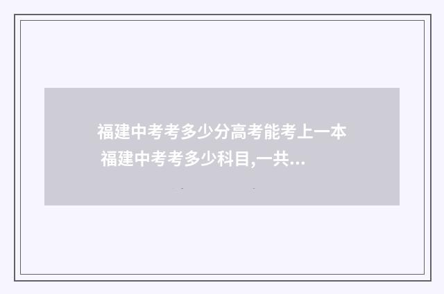 福建中考考多少分高考能考上一本 福建中考考多少科目,一共多少分