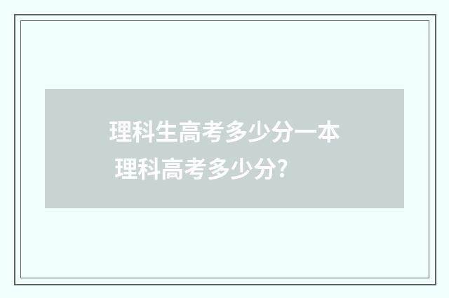 理科生高考多少分一本 理科高考多少分?