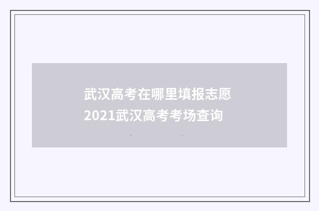 武汉高考在哪里填报志愿 2021武汉高考考场查询