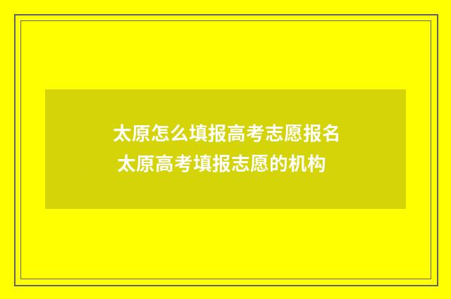 太原怎么填报高考志愿报名 太原高考填报志愿的机构