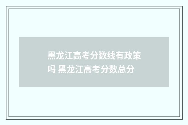 黑龙江高考分数线有政策吗 黑龙江高考分数总分