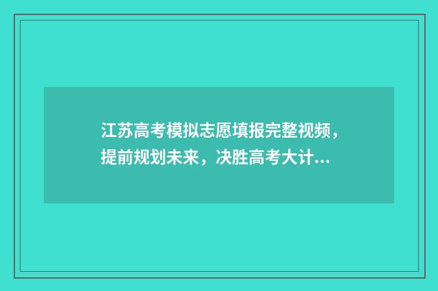 江苏高考模拟志愿填报完整视频，提前规划未来，决胜高考大计！ 江苏高考模拟志愿填报入口