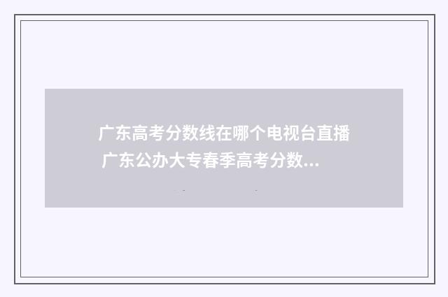 广东高考分数线在哪个电视台直播 广东公办大专春季高考分数线