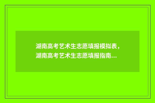湖南高考艺术生志愿填报模拟表，湖南高考艺术生志愿填报指南 湖南高考艺术生分数线怎么算