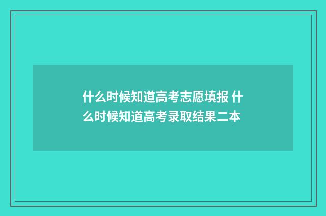 什么时候知道高考志愿填报 什么时候知道高考录取结果二本
