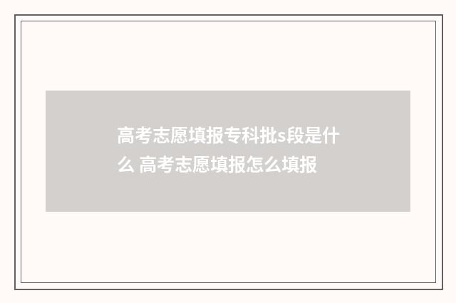 高考志愿填报专科批s段是什么 高考志愿填报怎么填报