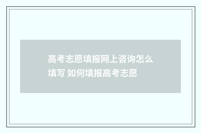 高考志愿填报网上咨询怎么填写 如何填报高考志愿