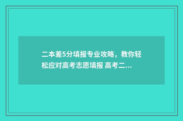 二本差5分填报专业攻略，教你轻松应对高考志愿填报 高考二本差5分怎么办