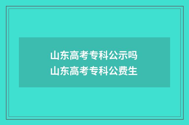 山东高考专科公示吗 山东高考专科公费生