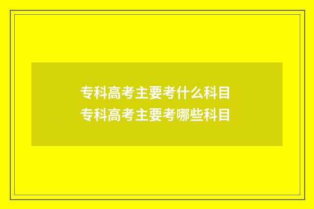 专科高考主要考什么科目 专科高考主要考哪些科目
