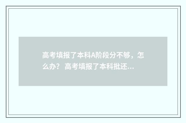 高考填报了本科A阶段分不够，怎么办？ 高考填报了本科批还能填报专科批吗