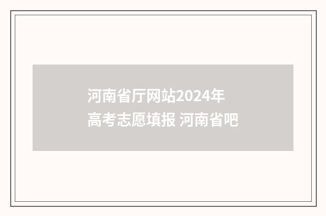 河南省厅网站2024年高考志愿填报 河南省吧