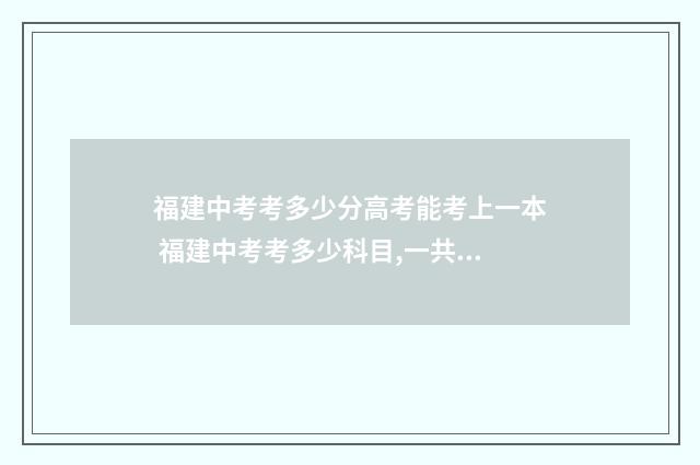 福建中考考多少分高考能考上一本 福建中考考多少科目,一共多少分