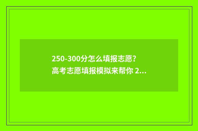 250-300分怎么填报志愿？高考志愿填报模拟来帮你 250分等于