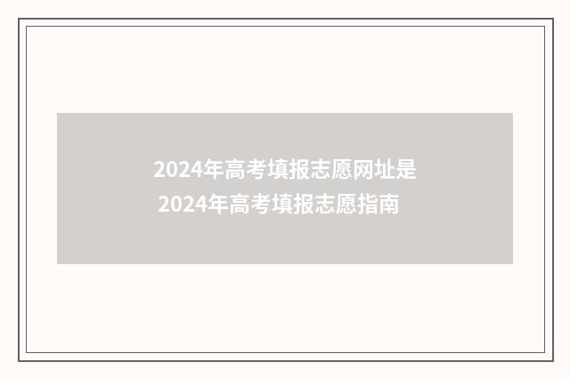2024年高考填报志愿网址是 2024年高考填报志愿指南